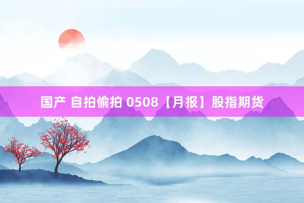国产 自拍偷拍 0508【月报】股指期货