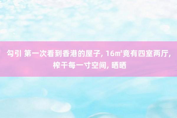 勾引 第一次看到香港的屋子， 16㎡竟有四室两厅， 榨干每一寸空间， 晒晒