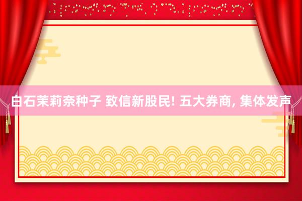 白石茉莉奈种子 致信新股民! 五大券商, 集体发声