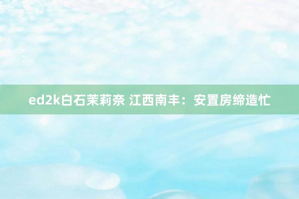 ed2k白石茉莉奈 江西南丰：安置房缔造忙