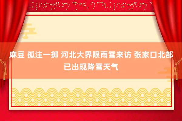 麻豆 孤注一掷 河北大界限雨雪来访 张家口北部已出现降雪天气