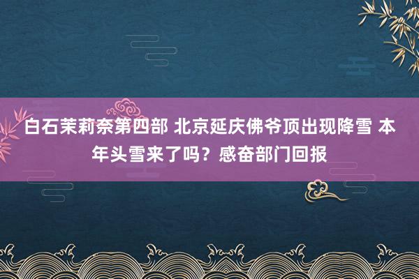 白石茉莉奈第四部 北京延庆佛爷顶出现降雪 本年头雪来了吗？感奋部门回报