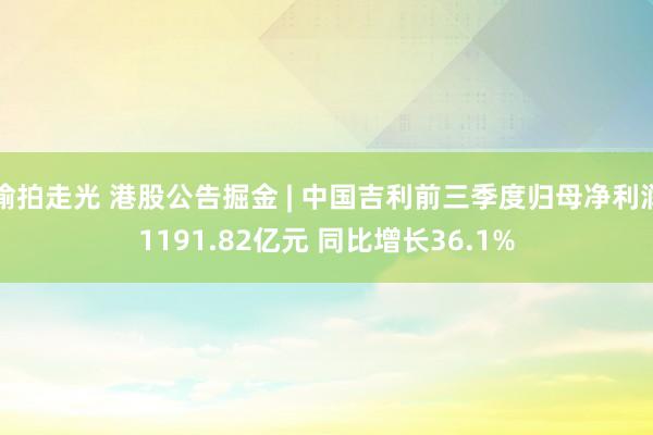 偷拍走光 港股公告掘金 | 中国吉利前三季度归母净利润1191.82亿元 同比增长36.1%