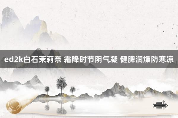 ed2k白石茉莉奈 霜降时节阴气凝 健脾润燥防寒凉