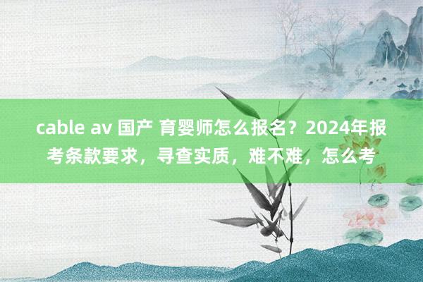 cable av 国产 育婴师怎么报名？2024年报考条款要求，寻查实质，难不难，怎么考