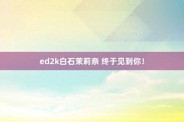 ed2k白石茉莉奈 终于见到你！