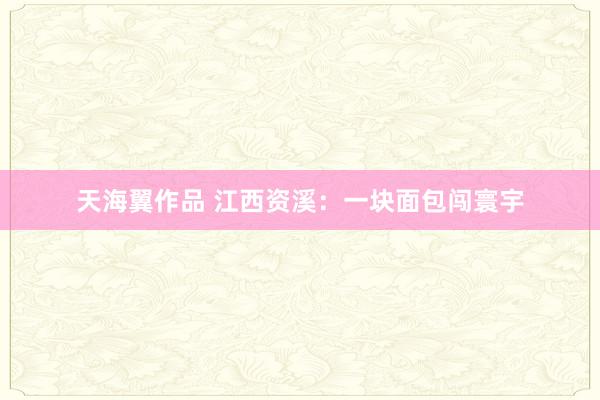 天海翼作品 江西资溪：一块面包闯寰宇
