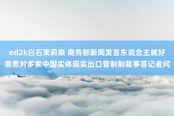ed2k白石茉莉奈 商务部新闻发言东说念主就好意思对多家中国实体现实出口管制制裁事答记者问