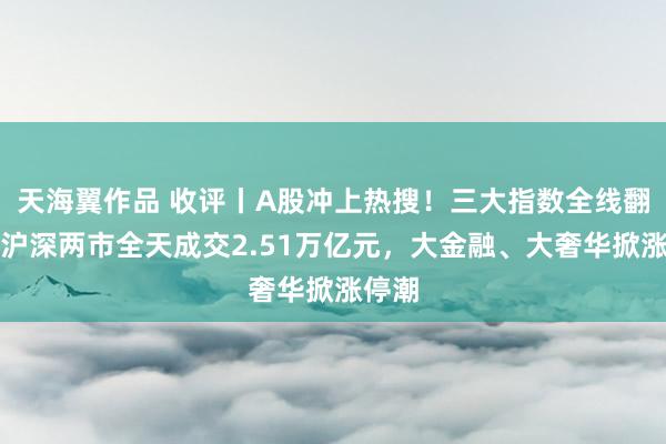 天海翼作品 收评丨A股冲上热搜！三大指数全线翻红！沪深两市全天成交2.51万亿元，大金融、大奢华掀涨停潮
