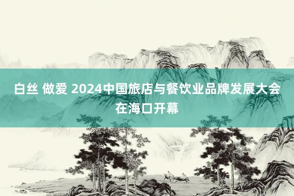 白丝 做爱 2024中国旅店与餐饮业品牌发展大会在海口开幕