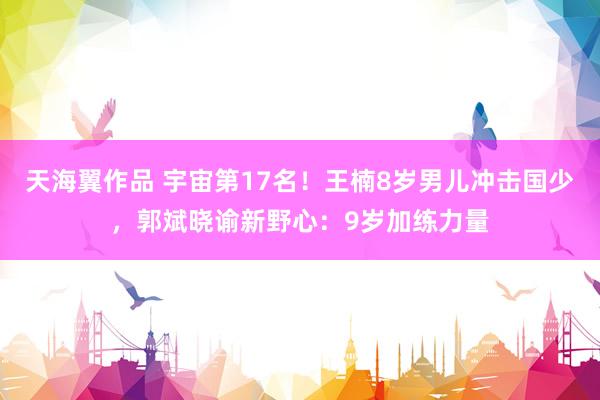 天海翼作品 宇宙第17名！王楠8岁男儿冲击国少，郭斌晓谕新野心：9岁加练力量