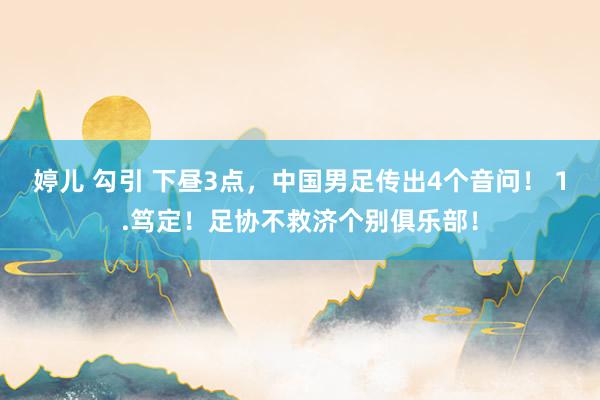 婷儿 勾引 下昼3点，中国男足传出4个音问！ 1.笃定！足协不救济个别俱乐部！