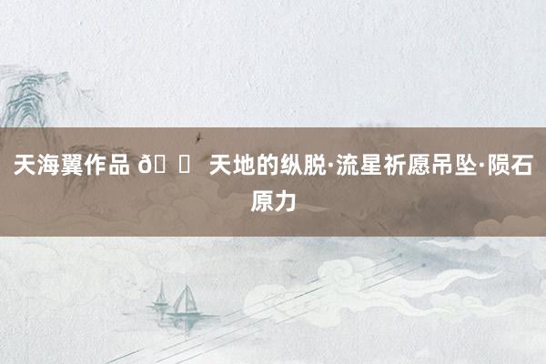 天海翼作品 🌠天地的纵脱·流星祈愿吊坠·陨石原力