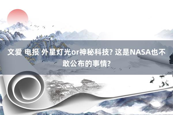 文爱 电报 外星灯光or神秘科技? 这是NASA也不敢公布的事情?
