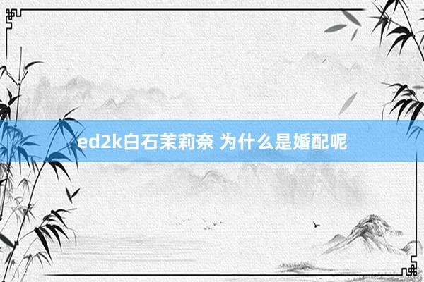 ed2k白石茉莉奈 为什么是婚配呢