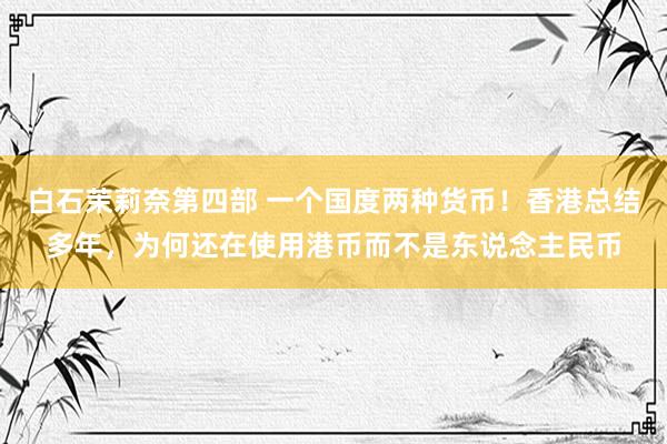 白石茉莉奈第四部 一个国度两种货币！香港总结多年，为何还在使用港币而不是东说念主民币