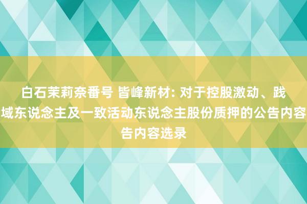 白石茉莉奈番号 皆峰新材: 对于控股激动、践诺畛域东说念主及一致活动东说念主股份质押的公告内容选录