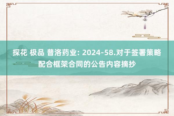 探花 极品 普洛药业: 2024-58.对于签署策略配合框架合同的公告内容摘抄