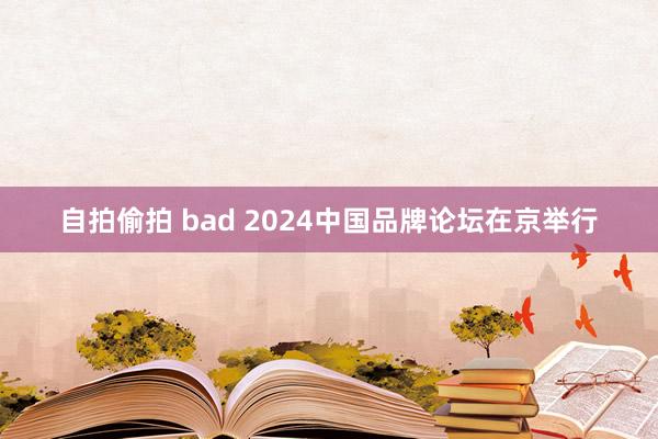 自拍偷拍 bad 2024中国品牌论坛在京举行