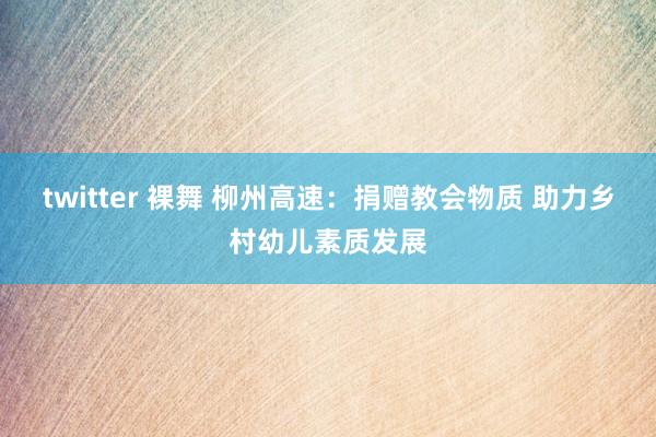 twitter 裸舞 柳州高速：捐赠教会物质 助力乡村幼儿素质发展