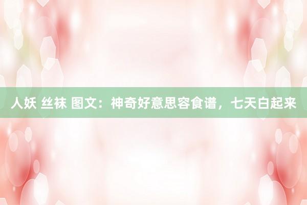 人妖 丝袜 图文：神奇好意思容食谱，七天白起来