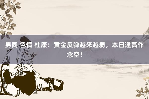 男同 色情 杜康：黄金反弹越来越弱，本日逢高作念空！
