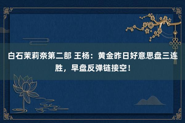 白石茉莉奈第二部 王杨：黄金昨日好意思盘三连胜，早盘反弹链接空！