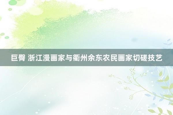 巨臀 浙江漫画家与衢州余东农民画家切磋技艺