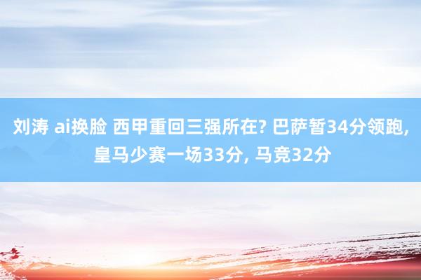 刘涛 ai换脸 西甲重回三强所在? 巴萨暂34分领跑, 皇马少赛一场33分, 马竞32分