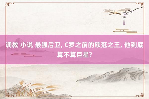 调教 小说 最强后卫, C罗之前的欧冠之王, 他到底算不算巨星?