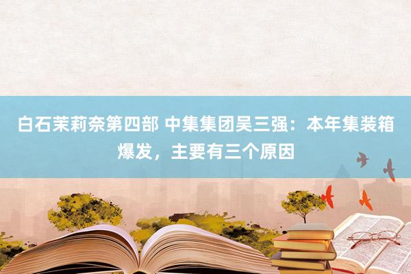白石茉莉奈第四部 中集集团吴三强：本年集装箱爆发，主要有三个原因