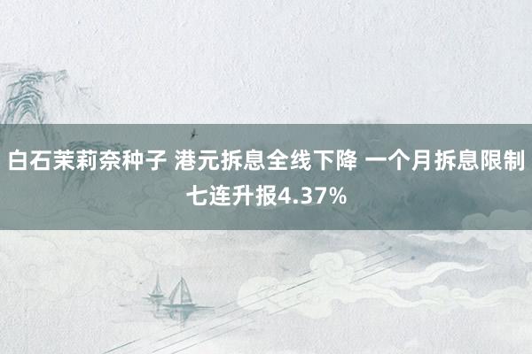 白石茉莉奈种子 港元拆息全线下降 一个月拆息限制七连升报4.37%