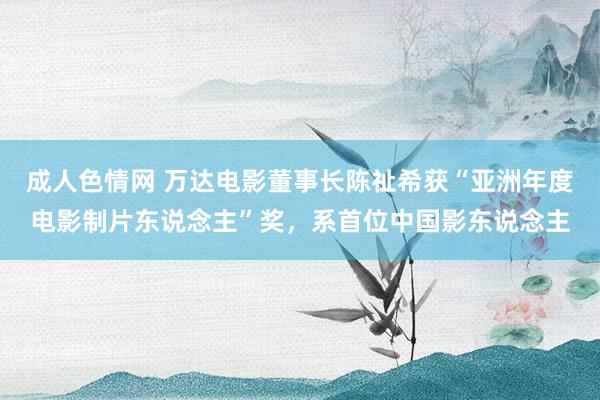 成人色情网 万达电影董事长陈祉希获“亚洲年度电影制片东说念主”奖，系首位中国影东说念主