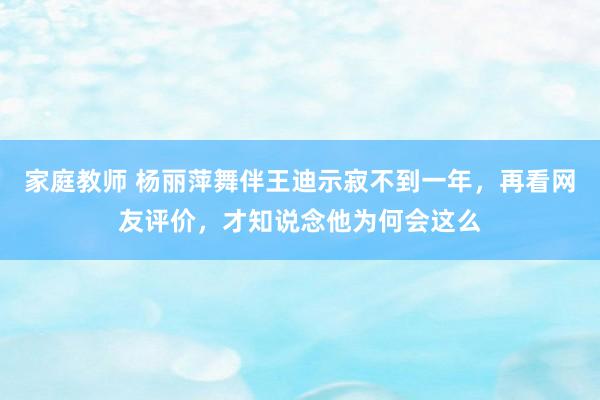 家庭教师 杨丽萍舞伴王迪示寂不到一年，再看网友评价，才知说念他为何会这么