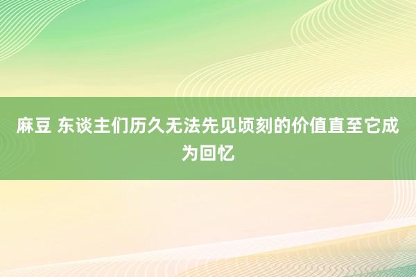 麻豆 东谈主们历久无法先见顷刻的价值直至它成为回忆