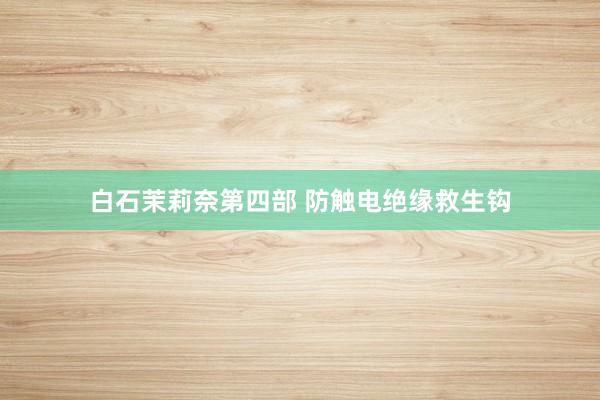 白石茉莉奈第四部 防触电绝缘救生钩