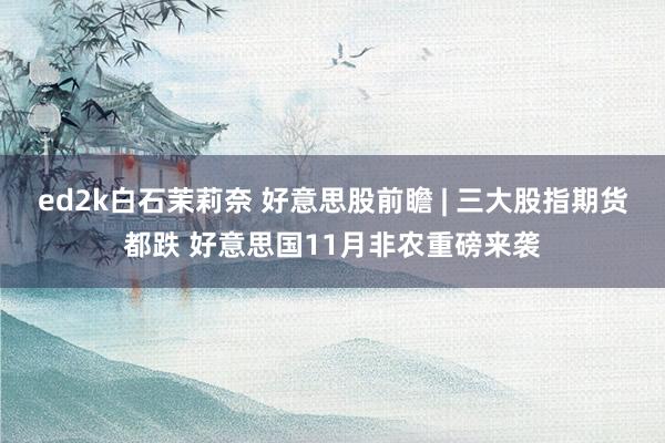 ed2k白石茉莉奈 好意思股前瞻 | 三大股指期货都跌 好意思国11月非农重磅来袭