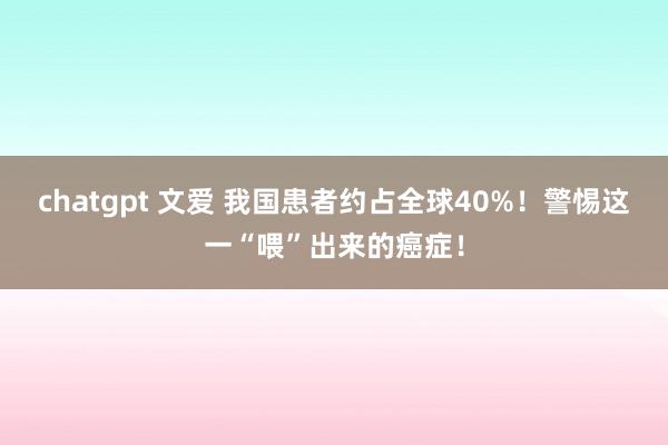 chatgpt 文爱 我国患者约占全球40%！警惕这一“喂”出来的癌症！