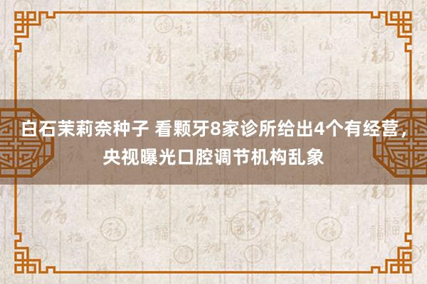 白石茉莉奈种子 看颗牙8家诊所给出4个有经营，央视曝光口腔调节机构乱象