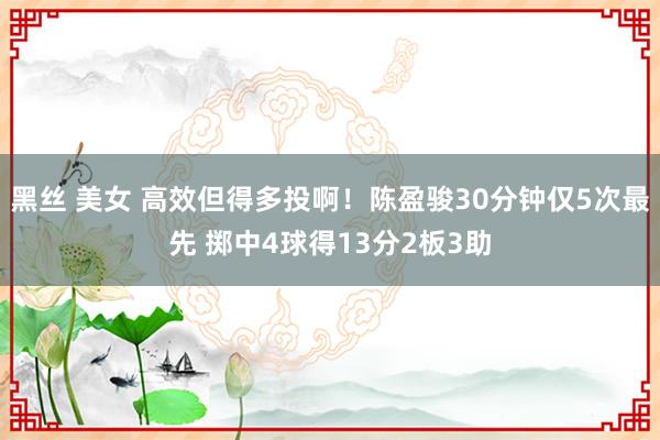 黑丝 美女 高效但得多投啊！陈盈骏30分钟仅5次最先 掷中4球得13分2板3助