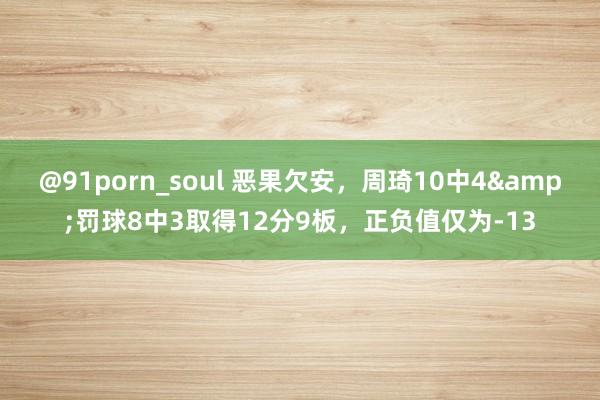 @91porn_soul 恶果欠安，周琦10中4&罚球8中3取得12分9板，正负值仅为-13