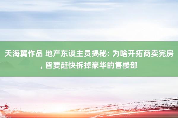 天海翼作品 地产东谈主员揭秘: 为啥开拓商卖完房, 皆要赶快拆掉豪华的售楼部