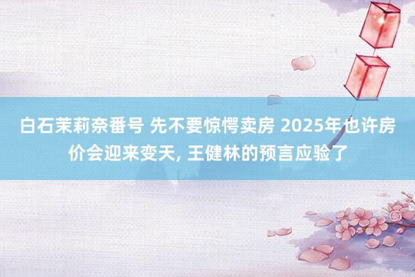 白石茉莉奈番号 先不要惊愕卖房 2025年也许房价会迎来变天, 王健林的预言应验了