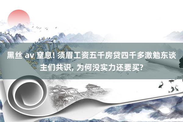 黑丝 av 窒息! 须眉工资五千房贷四千多激勉东谈主们共识, 为何没实力还要买?