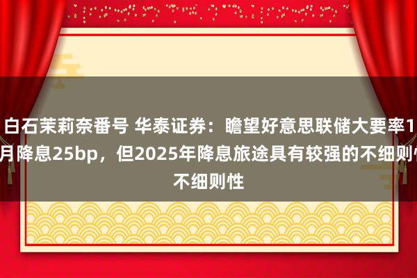 白石茉莉奈番号 华泰证券：瞻望好意思联储大要率12月降息25bp，但2025年降息旅途具有较强的不细则性