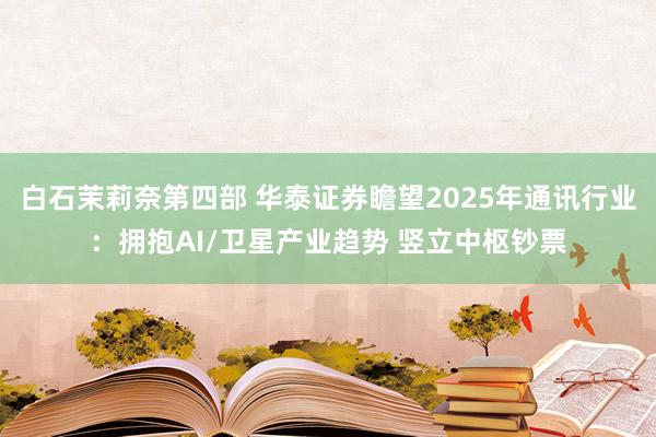 白石茉莉奈第四部 华泰证券瞻望2025年通讯行业：拥抱AI/卫星产业趋势 竖立中枢钞票