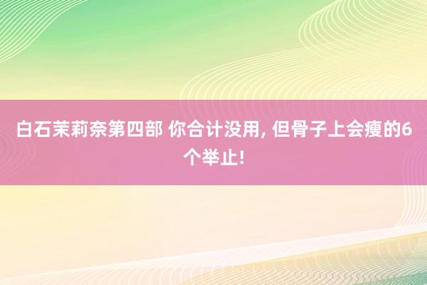 白石茉莉奈第四部 你合计没用, 但骨子上会瘦的6个举止!