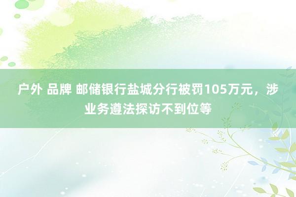 户外 品牌 邮储银行盐城分行被罚105万元，涉业务遵法探访不到位等