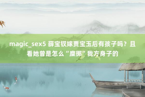 magic_sex5 薛宝钗嫁贾宝玉后有孩子吗？且看她曾是怎么“糜掷”我方身子的