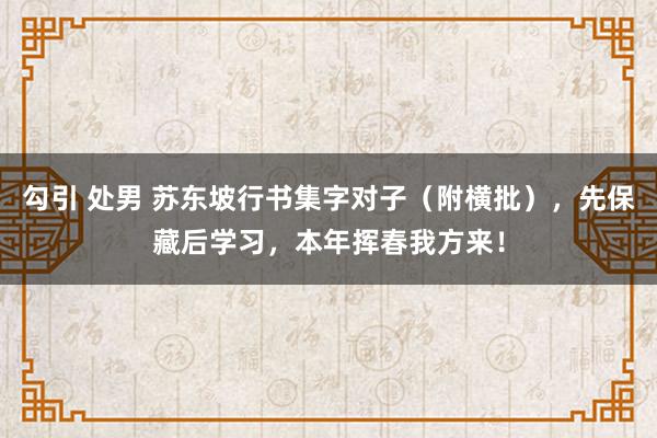 勾引 处男 苏东坡行书集字对子（附横批），先保藏后学习，本年挥春我方来！